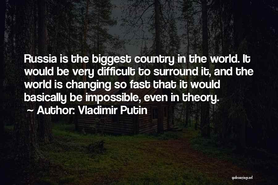 Vladimir Putin Quotes: Russia Is The Biggest Country In The World. It Would Be Very Difficult To Surround It, And The World Is