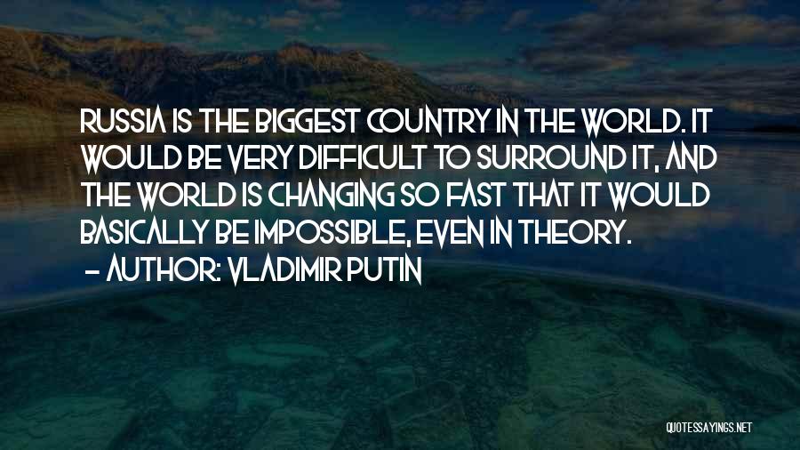 Vladimir Putin Quotes: Russia Is The Biggest Country In The World. It Would Be Very Difficult To Surround It, And The World Is