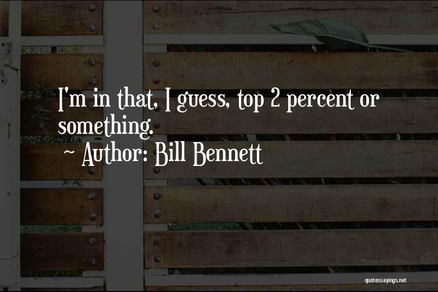 Bill Bennett Quotes: I'm In That, I Guess, Top 2 Percent Or Something.