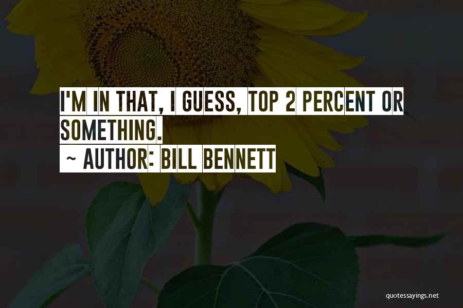 Bill Bennett Quotes: I'm In That, I Guess, Top 2 Percent Or Something.
