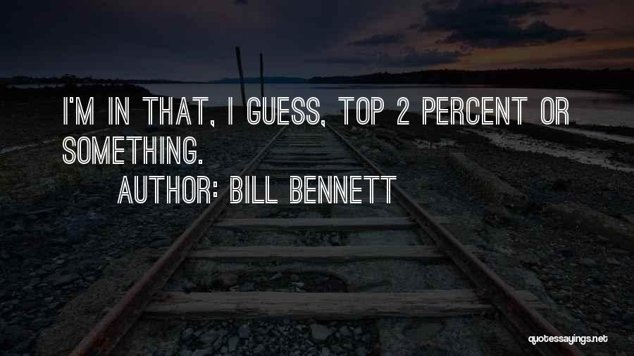 Bill Bennett Quotes: I'm In That, I Guess, Top 2 Percent Or Something.