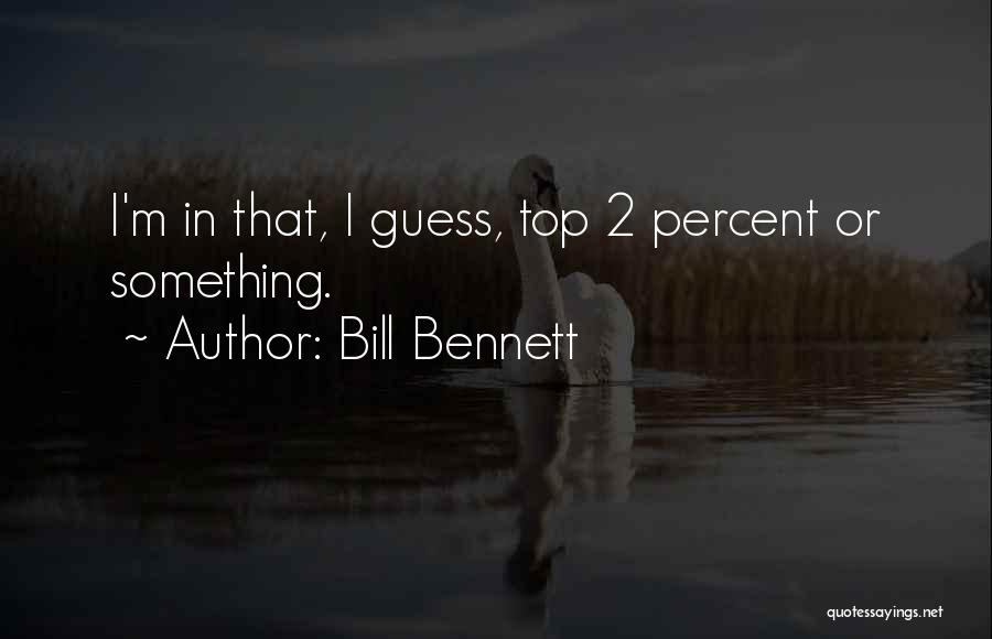 Bill Bennett Quotes: I'm In That, I Guess, Top 2 Percent Or Something.