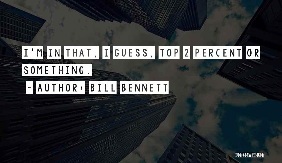 Bill Bennett Quotes: I'm In That, I Guess, Top 2 Percent Or Something.