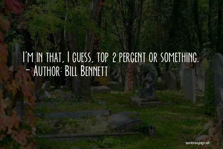 Bill Bennett Quotes: I'm In That, I Guess, Top 2 Percent Or Something.