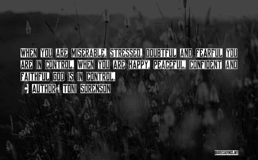 Toni Sorenson Quotes: When You Are Miserable, Stressed, Doubtful And Fearful You Are In Control. When You Are Happy, Peaceful, Confident And Faithful