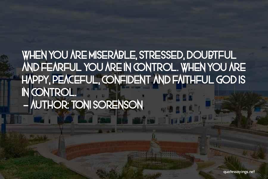 Toni Sorenson Quotes: When You Are Miserable, Stressed, Doubtful And Fearful You Are In Control. When You Are Happy, Peaceful, Confident And Faithful