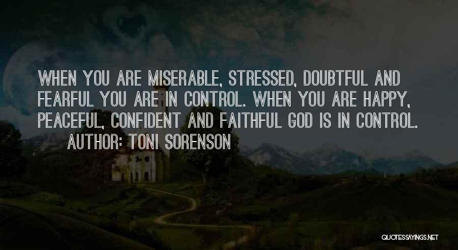 Toni Sorenson Quotes: When You Are Miserable, Stressed, Doubtful And Fearful You Are In Control. When You Are Happy, Peaceful, Confident And Faithful