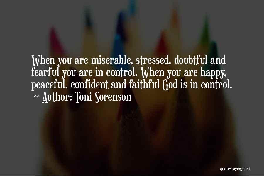 Toni Sorenson Quotes: When You Are Miserable, Stressed, Doubtful And Fearful You Are In Control. When You Are Happy, Peaceful, Confident And Faithful