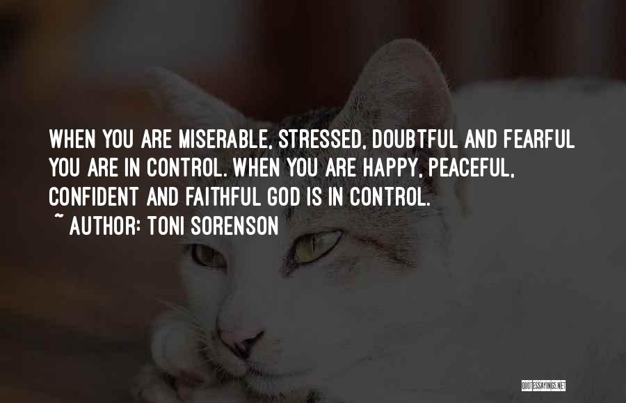 Toni Sorenson Quotes: When You Are Miserable, Stressed, Doubtful And Fearful You Are In Control. When You Are Happy, Peaceful, Confident And Faithful