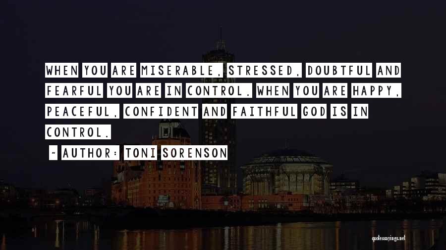 Toni Sorenson Quotes: When You Are Miserable, Stressed, Doubtful And Fearful You Are In Control. When You Are Happy, Peaceful, Confident And Faithful