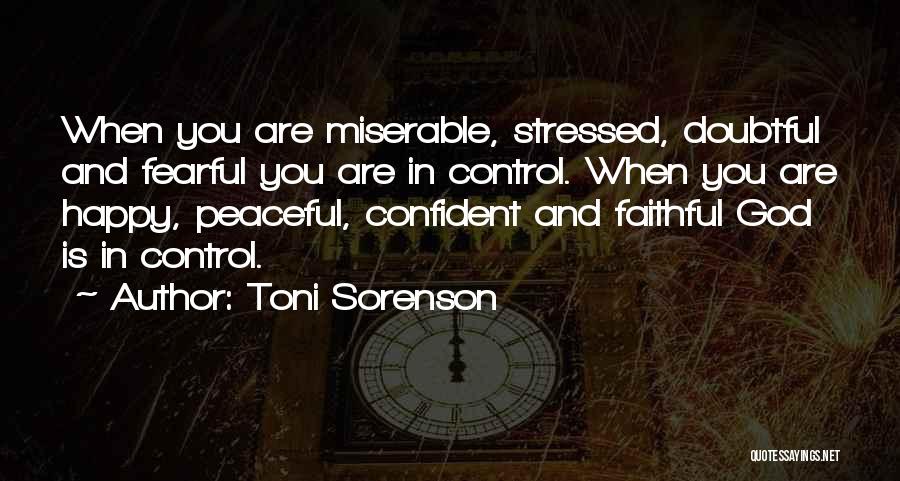 Toni Sorenson Quotes: When You Are Miserable, Stressed, Doubtful And Fearful You Are In Control. When You Are Happy, Peaceful, Confident And Faithful