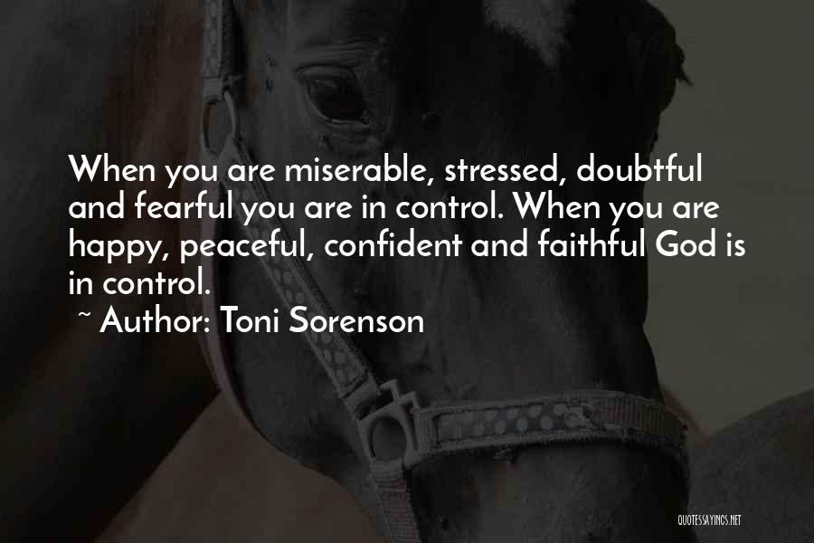 Toni Sorenson Quotes: When You Are Miserable, Stressed, Doubtful And Fearful You Are In Control. When You Are Happy, Peaceful, Confident And Faithful