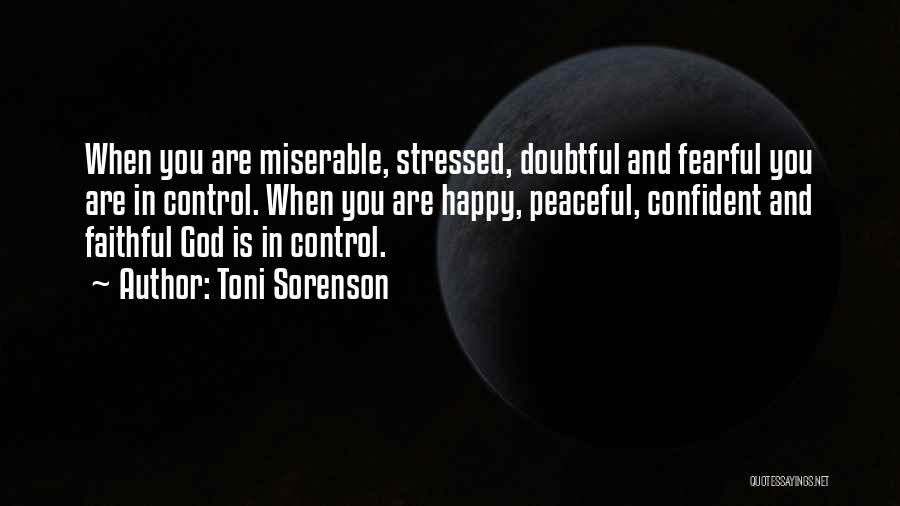 Toni Sorenson Quotes: When You Are Miserable, Stressed, Doubtful And Fearful You Are In Control. When You Are Happy, Peaceful, Confident And Faithful