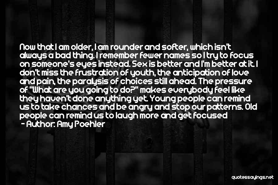 Amy Poehler Quotes: Now That I Am Older, I Am Rounder And Softer, Which Isn't Always A Bad Thing. I Remember Fewer Names