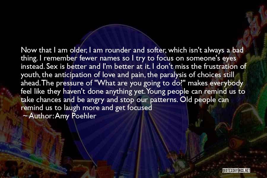 Amy Poehler Quotes: Now That I Am Older, I Am Rounder And Softer, Which Isn't Always A Bad Thing. I Remember Fewer Names