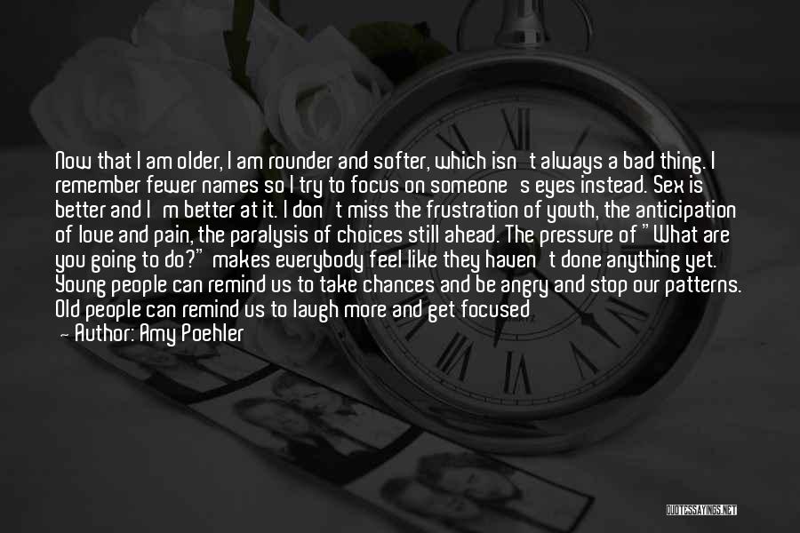 Amy Poehler Quotes: Now That I Am Older, I Am Rounder And Softer, Which Isn't Always A Bad Thing. I Remember Fewer Names