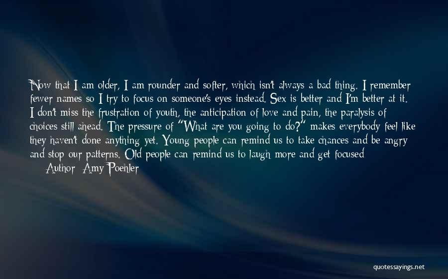 Amy Poehler Quotes: Now That I Am Older, I Am Rounder And Softer, Which Isn't Always A Bad Thing. I Remember Fewer Names