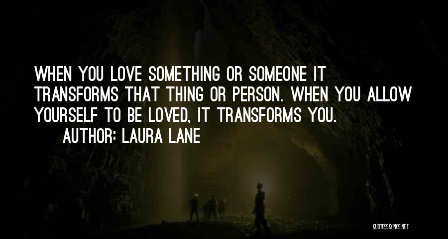 Laura Lane Quotes: When You Love Something Or Someone It Transforms That Thing Or Person. When You Allow Yourself To Be Loved, It