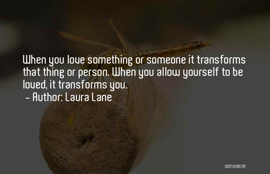 Laura Lane Quotes: When You Love Something Or Someone It Transforms That Thing Or Person. When You Allow Yourself To Be Loved, It