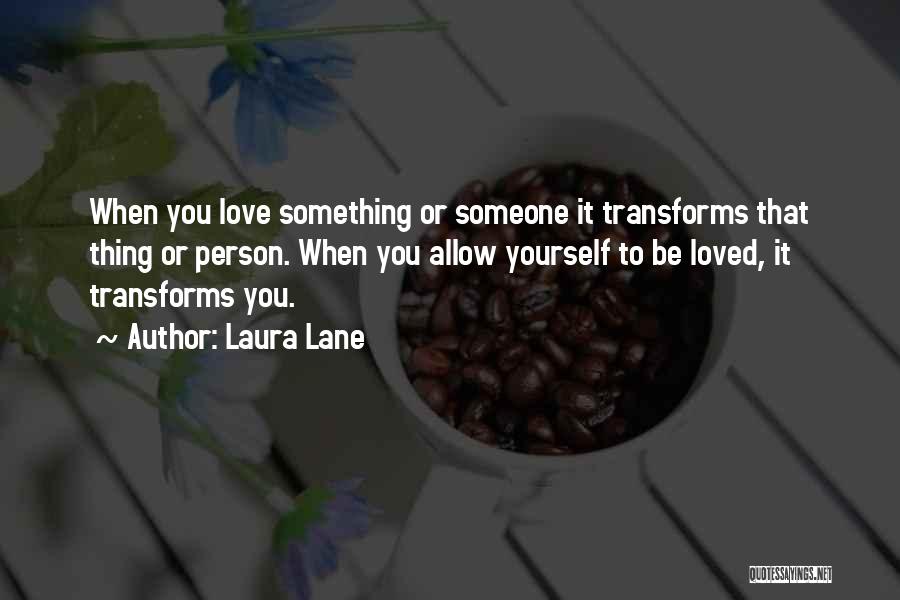 Laura Lane Quotes: When You Love Something Or Someone It Transforms That Thing Or Person. When You Allow Yourself To Be Loved, It