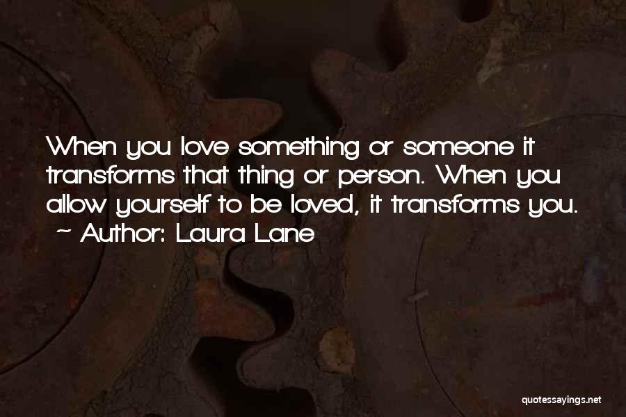 Laura Lane Quotes: When You Love Something Or Someone It Transforms That Thing Or Person. When You Allow Yourself To Be Loved, It