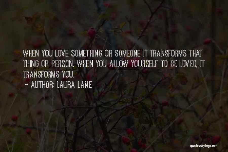 Laura Lane Quotes: When You Love Something Or Someone It Transforms That Thing Or Person. When You Allow Yourself To Be Loved, It