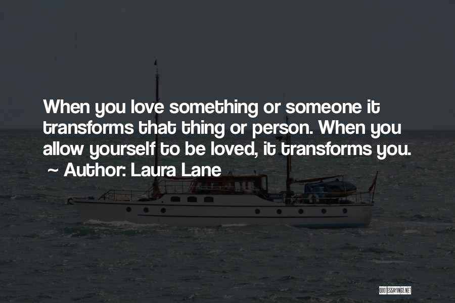 Laura Lane Quotes: When You Love Something Or Someone It Transforms That Thing Or Person. When You Allow Yourself To Be Loved, It