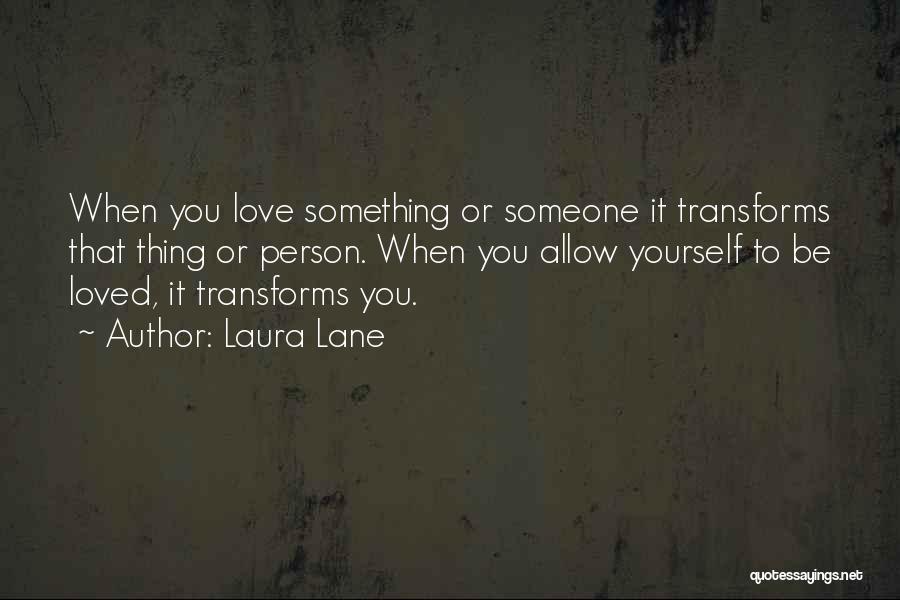 Laura Lane Quotes: When You Love Something Or Someone It Transforms That Thing Or Person. When You Allow Yourself To Be Loved, It