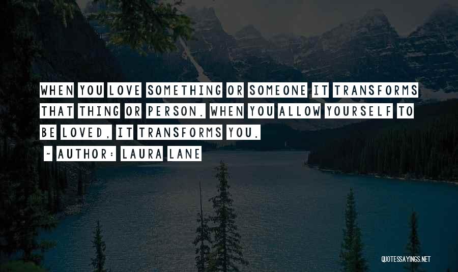 Laura Lane Quotes: When You Love Something Or Someone It Transforms That Thing Or Person. When You Allow Yourself To Be Loved, It