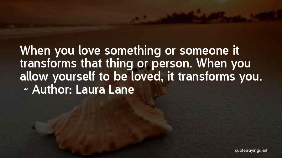 Laura Lane Quotes: When You Love Something Or Someone It Transforms That Thing Or Person. When You Allow Yourself To Be Loved, It