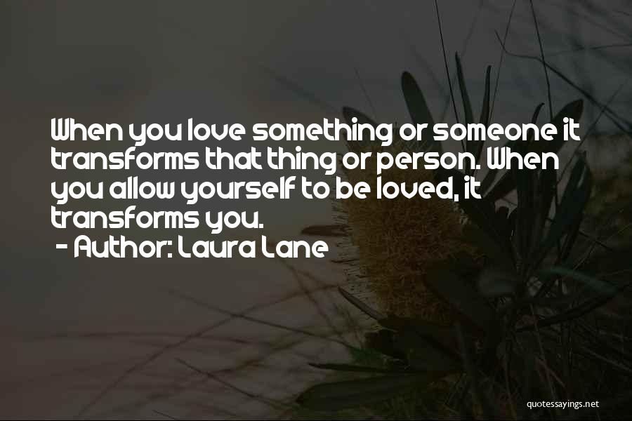 Laura Lane Quotes: When You Love Something Or Someone It Transforms That Thing Or Person. When You Allow Yourself To Be Loved, It