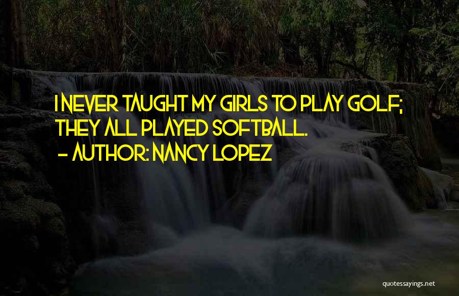 Nancy Lopez Quotes: I Never Taught My Girls To Play Golf; They All Played Softball.