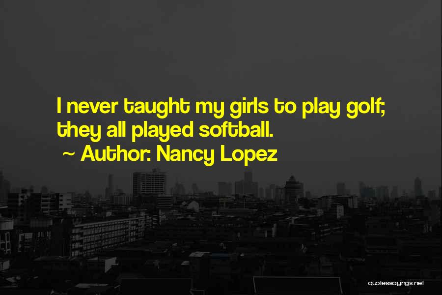 Nancy Lopez Quotes: I Never Taught My Girls To Play Golf; They All Played Softball.