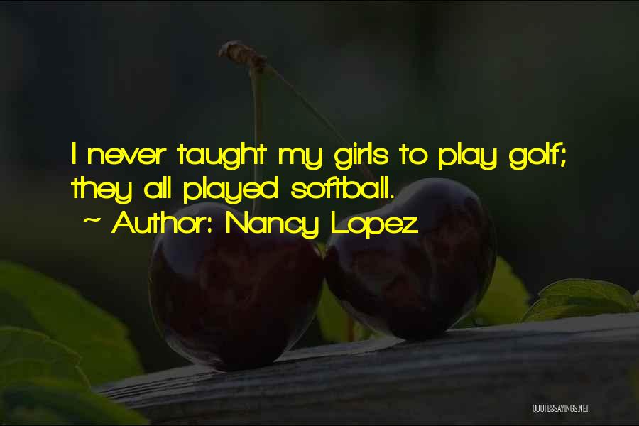 Nancy Lopez Quotes: I Never Taught My Girls To Play Golf; They All Played Softball.