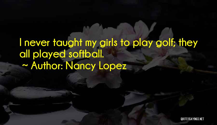 Nancy Lopez Quotes: I Never Taught My Girls To Play Golf; They All Played Softball.