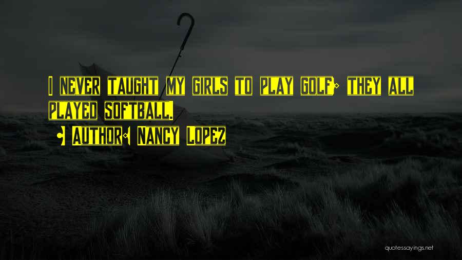 Nancy Lopez Quotes: I Never Taught My Girls To Play Golf; They All Played Softball.