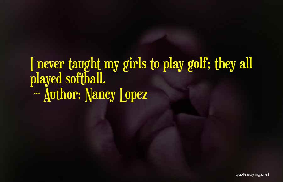 Nancy Lopez Quotes: I Never Taught My Girls To Play Golf; They All Played Softball.