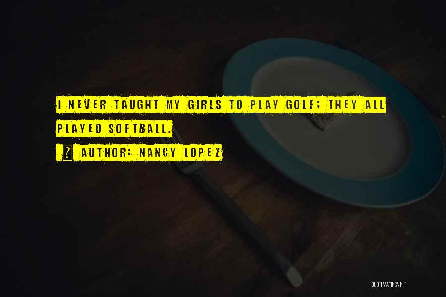 Nancy Lopez Quotes: I Never Taught My Girls To Play Golf; They All Played Softball.