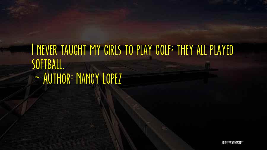 Nancy Lopez Quotes: I Never Taught My Girls To Play Golf; They All Played Softball.