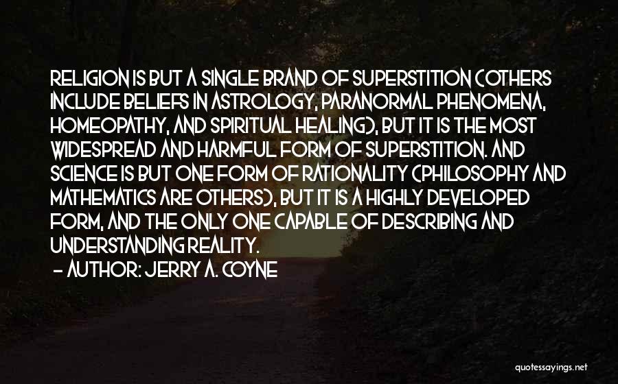 Jerry A. Coyne Quotes: Religion Is But A Single Brand Of Superstition (others Include Beliefs In Astrology, Paranormal Phenomena, Homeopathy, And Spiritual Healing), But