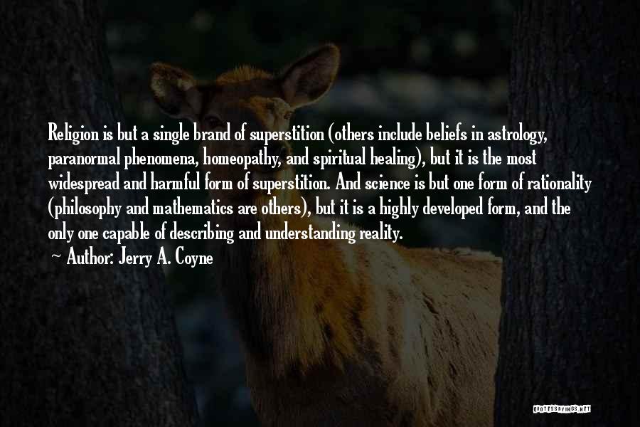 Jerry A. Coyne Quotes: Religion Is But A Single Brand Of Superstition (others Include Beliefs In Astrology, Paranormal Phenomena, Homeopathy, And Spiritual Healing), But