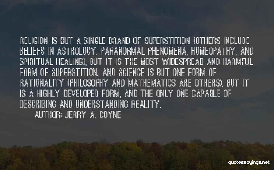 Jerry A. Coyne Quotes: Religion Is But A Single Brand Of Superstition (others Include Beliefs In Astrology, Paranormal Phenomena, Homeopathy, And Spiritual Healing), But