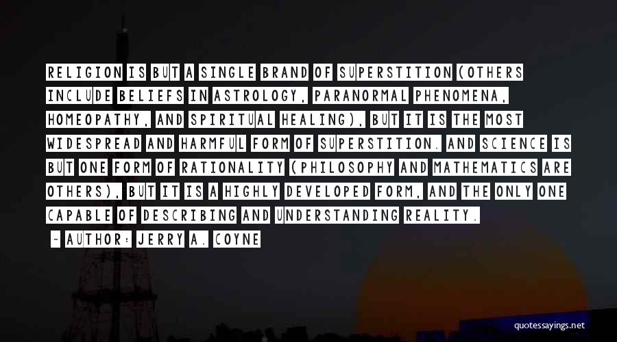 Jerry A. Coyne Quotes: Religion Is But A Single Brand Of Superstition (others Include Beliefs In Astrology, Paranormal Phenomena, Homeopathy, And Spiritual Healing), But