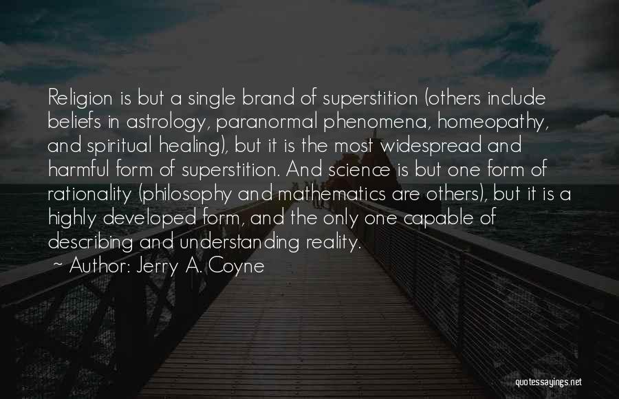 Jerry A. Coyne Quotes: Religion Is But A Single Brand Of Superstition (others Include Beliefs In Astrology, Paranormal Phenomena, Homeopathy, And Spiritual Healing), But