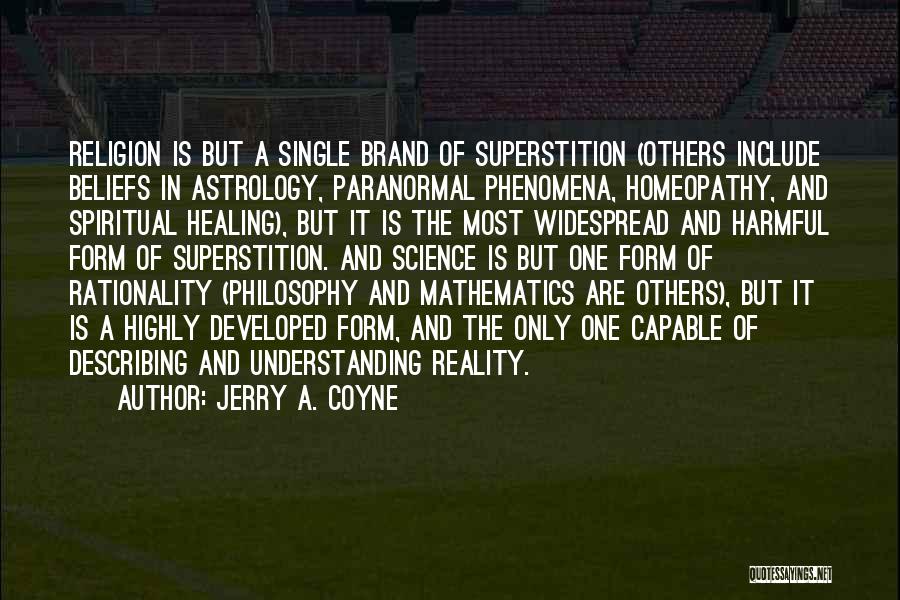 Jerry A. Coyne Quotes: Religion Is But A Single Brand Of Superstition (others Include Beliefs In Astrology, Paranormal Phenomena, Homeopathy, And Spiritual Healing), But