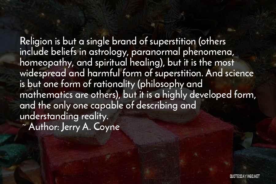 Jerry A. Coyne Quotes: Religion Is But A Single Brand Of Superstition (others Include Beliefs In Astrology, Paranormal Phenomena, Homeopathy, And Spiritual Healing), But