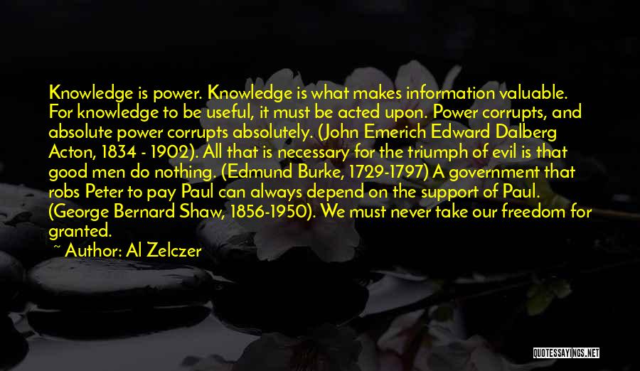 Al Zelczer Quotes: Knowledge Is Power. Knowledge Is What Makes Information Valuable. For Knowledge To Be Useful, It Must Be Acted Upon. Power