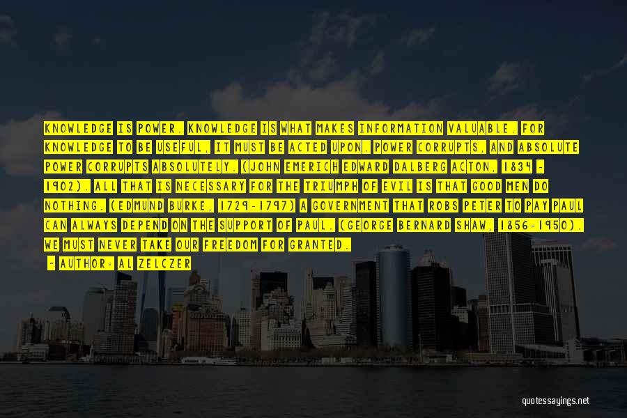 Al Zelczer Quotes: Knowledge Is Power. Knowledge Is What Makes Information Valuable. For Knowledge To Be Useful, It Must Be Acted Upon. Power