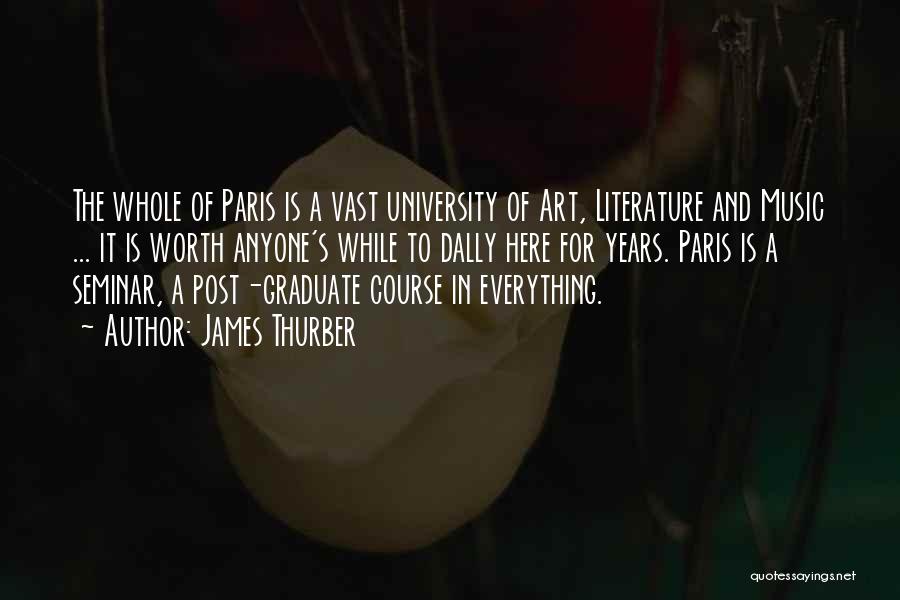 James Thurber Quotes: The Whole Of Paris Is A Vast University Of Art, Literature And Music ... It Is Worth Anyone's While To