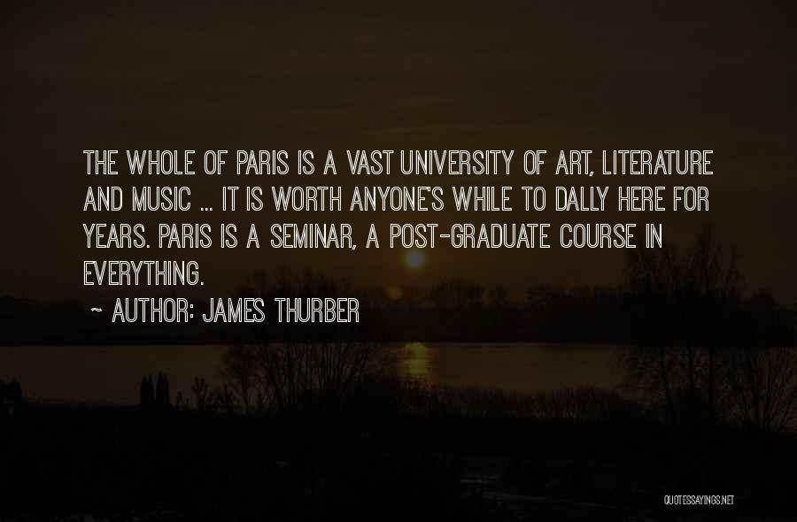 James Thurber Quotes: The Whole Of Paris Is A Vast University Of Art, Literature And Music ... It Is Worth Anyone's While To